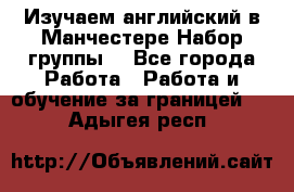 Изучаем английский в Манчестере.Набор группы. - Все города Работа » Работа и обучение за границей   . Адыгея респ.